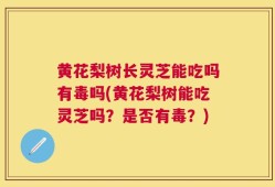 黄花梨树长灵芝能吃吗有毒吗(黄花梨树能吃灵芝吗？是否有毒？)