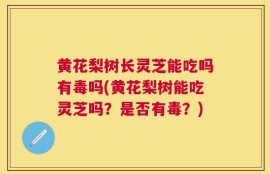 黄花梨树长灵芝能吃吗有毒吗(黄花梨树能吃灵芝吗？是否有毒？)