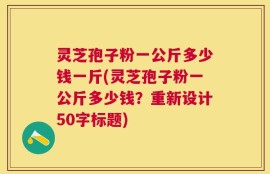 灵芝孢子粉一公斤多少钱一斤，灵芝孢子粉一公斤多少钱？