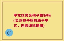 甲亢吃灵芝孢子粉好吗(灵芝孢子粉有助于甲亢，但需谨慎使用)