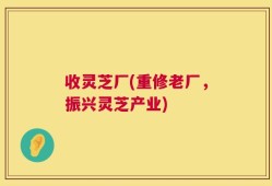 收灵芝厂(重修老厂，振兴灵芝产业)