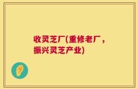 收灵芝厂(重修老厂，振兴灵芝产业)