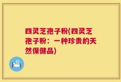 四灵芝孢子粉(四灵芝孢子粉：一种珍贵的天然保健品)