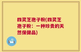 四灵芝孢子粉(四灵芝孢子粉：一种珍贵的天然保健品)