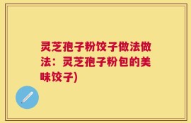 灵芝孢子粉饺子做法做法：灵芝孢子粉包的美味饺子)