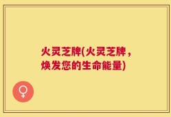 火灵芝牌(火灵芝牌，焕发您的生命能量)