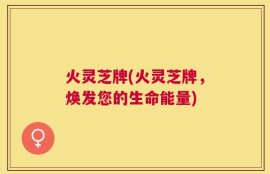 火灵芝牌(火灵芝牌，焕发您的生命能量)