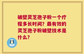 破壁灵芝孢子粉一个疗程多长时间？最有效的灵芝孢子粉破壁技术是什么？