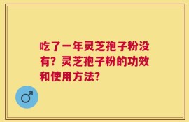 吃了一年灵芝孢子粉没有？灵芝孢子粉的功效和使用方法？