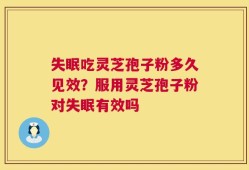 失眠吃灵芝孢子粉多久见效？服用灵芝孢子粉对失眠有效吗