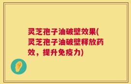 灵芝孢子油破壁效果(灵芝孢子油破壁释放药效，提升免疫力)