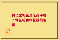 同仁堂松花灵芝孢子粉？蜂花粉和松花粉的差别
