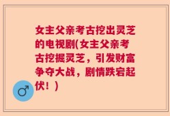 女主父亲考古挖出灵芝的电视剧(女主父亲考古挖掘灵芝，引发财富争夺大战，剧情跌宕起伏！)