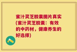 蜜汁灵芝胶囊图片真实(蜜汁灵芝胶囊：有效的中药材，健康养生的好选择)