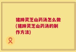 猪蹄灵芝山药汤怎么做(猪蹄灵芝山药汤的制作方法)