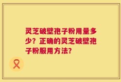 灵芝破壁孢子粉用量多少？正确的灵芝破壁孢子粉服用方法？