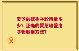 灵芝破壁孢子粉用量多少？正确的灵芝破壁孢子粉服用方法？