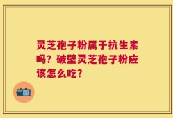 灵芝孢子粉属于抗生素吗？破壁灵芝孢子粉应该怎么吃？