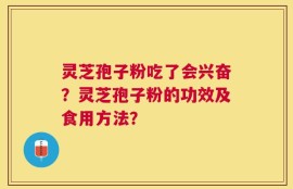 灵芝孢子粉吃了会兴奋？灵芝孢子粉的功效及食用方法？