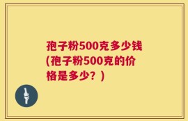 孢子粉500克多少钱(孢子粉500克的价格是多少？)