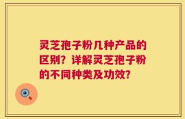 灵芝孢子粉几种产品的区别？详解灵芝孢子粉的不同种类及功效？