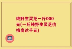 纯野生灵芝一斤000元(一斤纯野生灵芝价格高达千元)