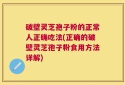 破壁灵芝孢子粉的正常人正确吃法(正确的破壁灵芝孢子粉食用方法详解)
