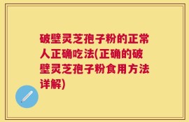 破壁灵芝孢子粉的正常人正确吃法(正确的破壁灵芝孢子粉食用方法详解)