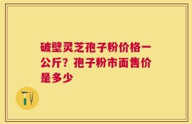 破壁灵芝孢子粉价格一公斤？孢子粉市面售价是多少