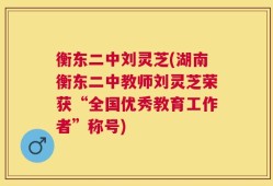 衡东二中刘灵芝(湖南衡东二中教师刘灵芝荣获“全国优秀教育工作者”称号)