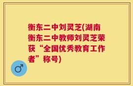 衡东二中刘灵芝(湖南衡东二中教师刘灵芝荣获“全国优秀教育工作者”称号)