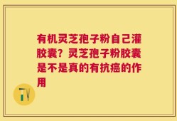 有机灵芝孢子粉自己灌胶囊？灵芝孢子粉胶囊是不是真的有抗癌的作用