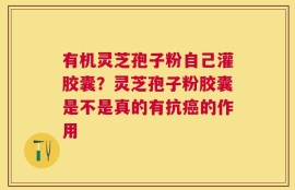 有机灵芝孢子粉自己灌胶囊？灵芝孢子粉胶囊是不是真的有抗癌的作用