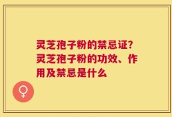 灵芝孢子粉的禁忌证？灵芝孢子粉的功效、作用及禁忌是什么