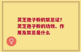 灵芝孢子粉的禁忌证？灵芝孢子粉的功效、作用及禁忌是什么