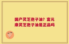 国产灵芝孢子油？富元康灵芝孢子油是正品吗