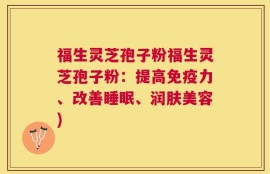 福生灵芝孢子粉福生灵芝孢子粉：提高免疫力、改善睡眠、润肤美容)