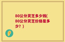 80公分灵芝多少钱(80公分灵芝价格是多少？)