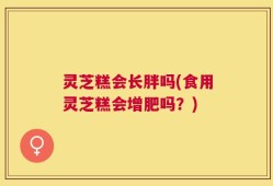 灵芝糕会长胖吗(食用灵芝糕会增肥吗？)