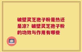 破壁灵芝孢子粉是热还是凉？破壁灵芝孢子粉的功效与作用有哪些