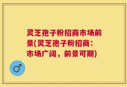 灵芝孢子粉招商市场前景(灵芝孢子粉招商：市场广阔，前景可期)