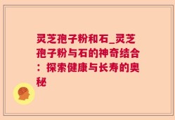 灵芝孢子粉和石_灵芝孢子粉与石的神奇结合：探索健康与长寿的奥秘