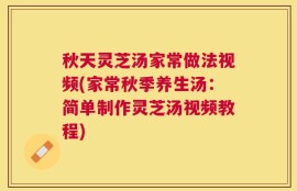 秋天灵芝汤家常做法视频(家常秋季养生汤：简单制作灵芝汤视频教程)