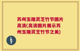 苏州玉雕灵芝竹节图片高清(高清图片展示苏州玉雕灵芝竹节之美)