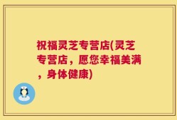 祝福灵芝专营店(灵芝专营店，愿您幸福美满，身体健康)