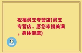 祝福灵芝专营店(灵芝专营店，愿您幸福美满，身体健康)