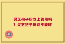 灵芝孢子粉吃上管用吗？灵芝孢子粉能不能吃