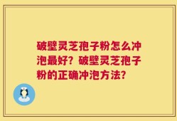 破壁灵芝孢子粉怎么冲泡最好？破壁灵芝孢子粉的正确冲泡方法？