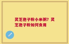 灵芝孢子粉小米粥？灵芝孢子粉如何食用