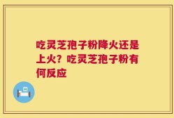 吃灵芝孢子粉降火还是上火？吃灵芝孢子粉有何反应